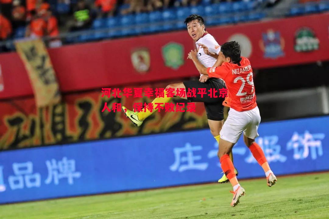 河北华夏幸福客场战平北京人和,保持不败纪录 河北华夏幸福客场战平北京人和,保持不败纪录