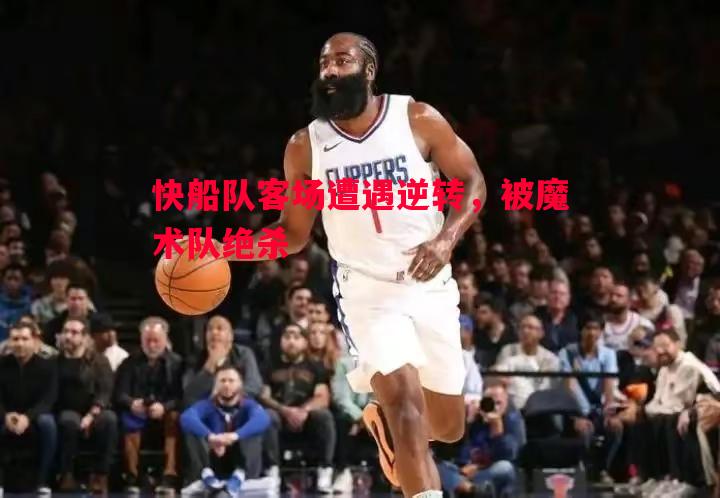 快船队客场遭遇逆转，被魔术队绝杀