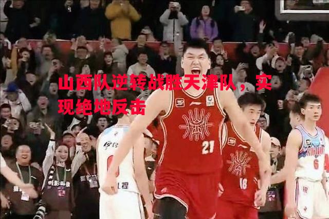山西队逆转战胜天津队，实现绝地反击