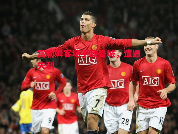 富勒姆客场不敌曼城,遭遇失利 富勒姆客场不敌曼城,遭遇失利