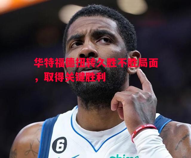 FB体育官网-华特福德扭转久胜不胜局面，取得关键胜利