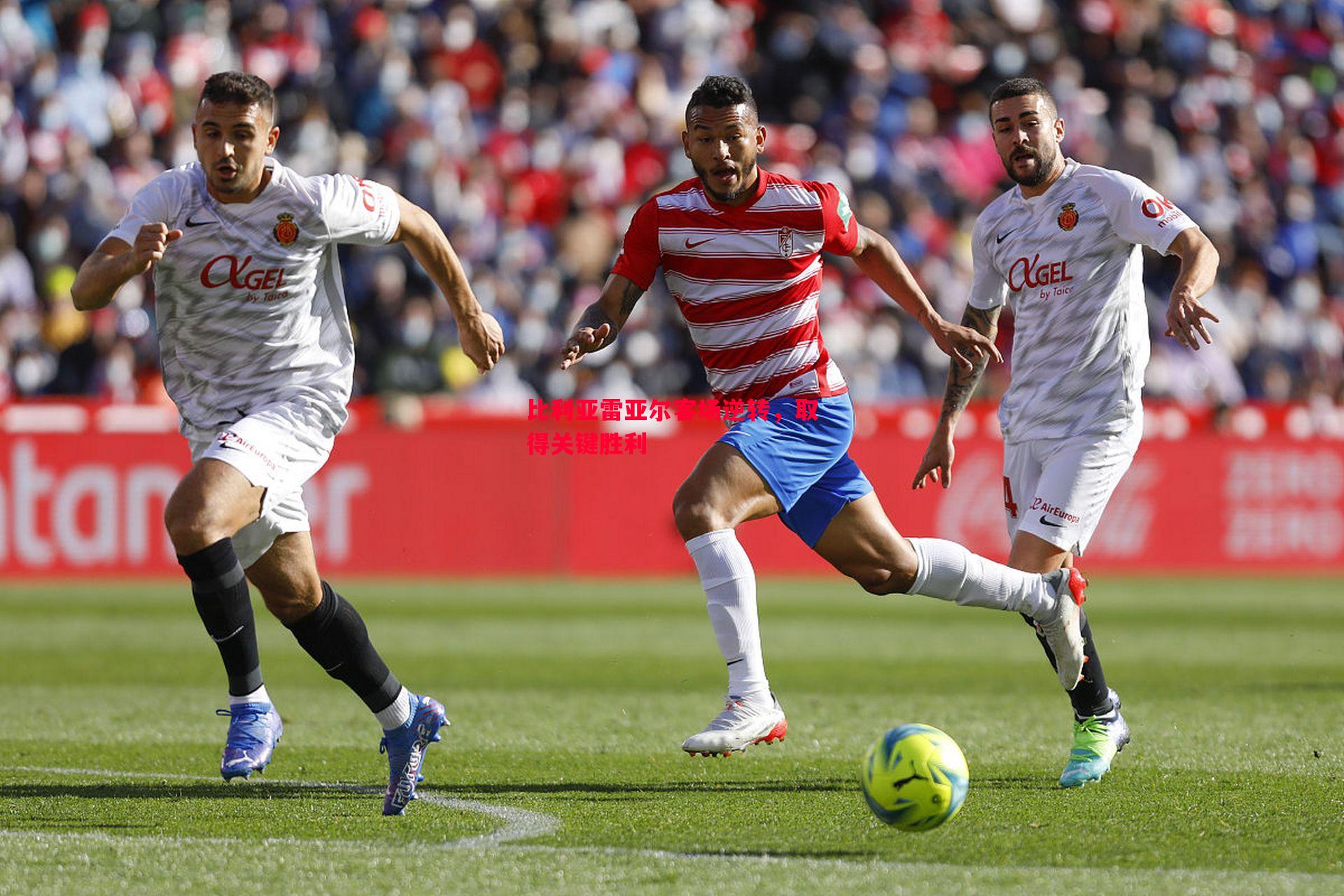 FB体育-比利亚雷亚尔客场逆转，取得关键胜利