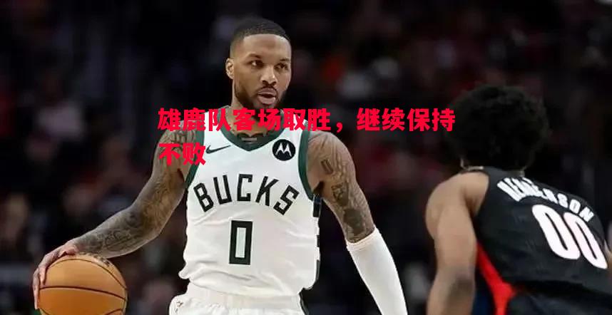 雄鹿队客场取胜,继续保持不败 雄鹿队客场取胜,继续保持不败