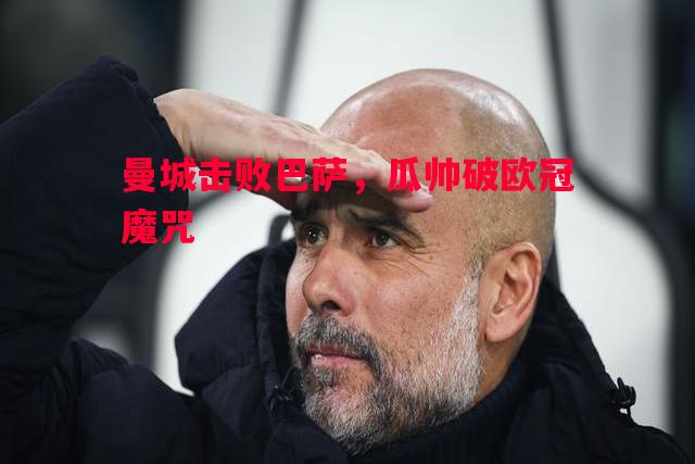 曼城击败巴萨，瓜帅破欧冠魔咒