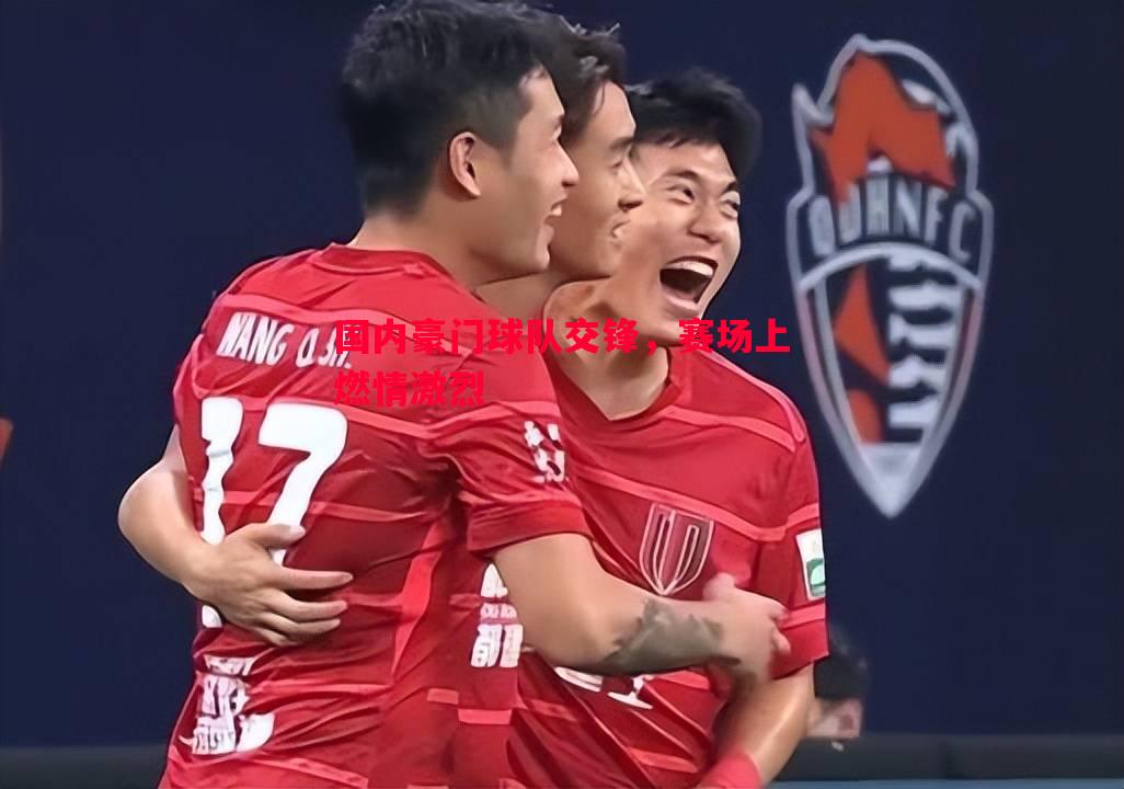 FB体育官网-国内豪门球队交锋，赛场上燃情激烈