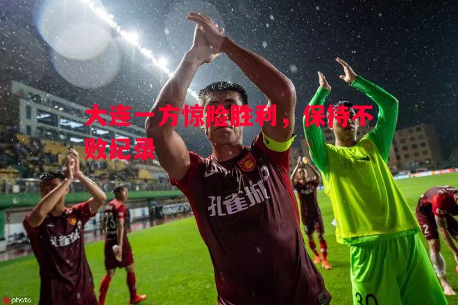FB体育-大连一方惊险胜利，保持不败纪录