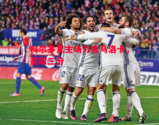 FB体育官网-科尔多瓦主场力克马洛卡，豪取三分